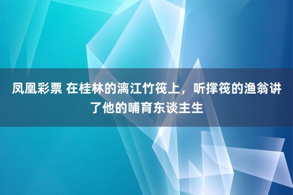 凤凰彩票 在桂林的漓江竹筏上，听撑筏的渔翁讲了他的哺育东谈主生