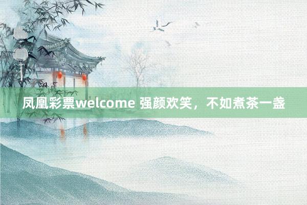 凤凰彩票welcome 强颜欢笑，不如煮茶一盏