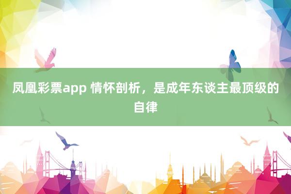 凤凰彩票app 情怀剖析，是成年东谈主最顶级的自律