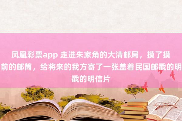 凤凰彩票app 走进朱家角的大清邮局，摸了摸百年前的邮筒，给将来的我方寄了一张盖着民国邮戳的明信片