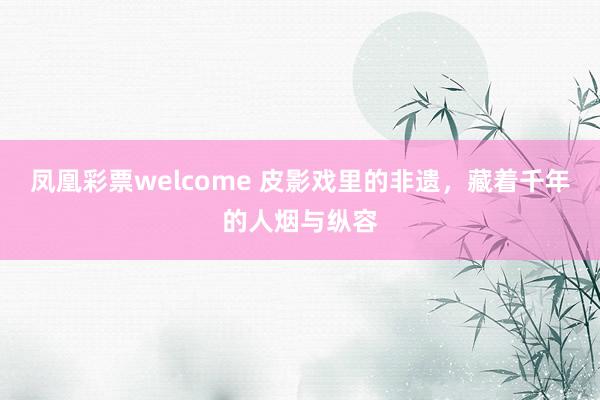 凤凰彩票welcome 皮影戏里的非遗，藏着千年的人烟与纵容