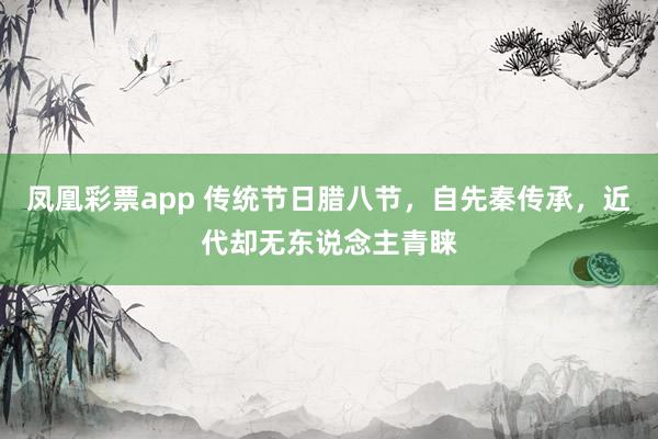 凤凰彩票app 传统节日腊八节，自先秦传承，近代却无东说念主青睐