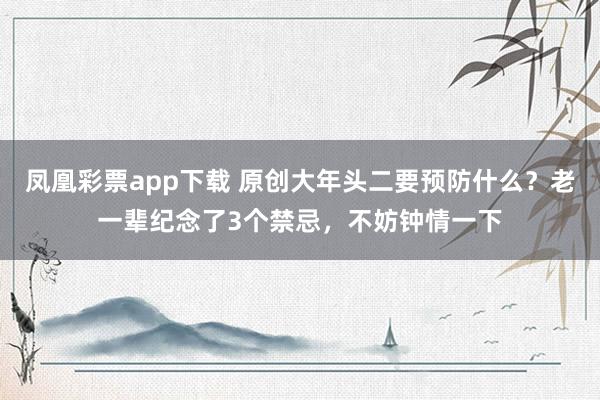 凤凰彩票app下载 原创大年头二要预防什么？老一辈纪念了3个禁忌，不妨钟情一下