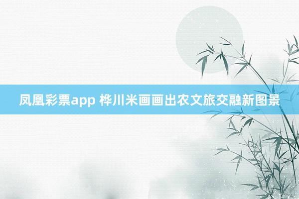 凤凰彩票app 桦川米画画出农文旅交融新图景
