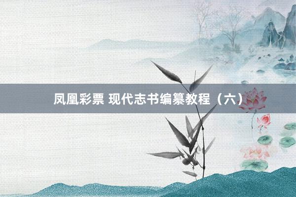 凤凰彩票 现代志书编纂教程（六）
