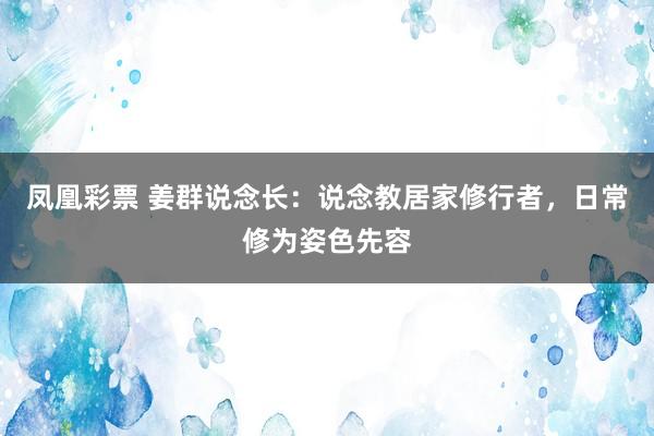 凤凰彩票 姜群说念长：说念教居家修行者，日常修为姿色先容