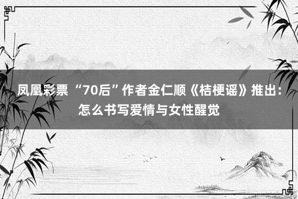 凤凰彩票 “70后”作者金仁顺《桔梗谣》推出：怎么书写爱情与女性醒觉