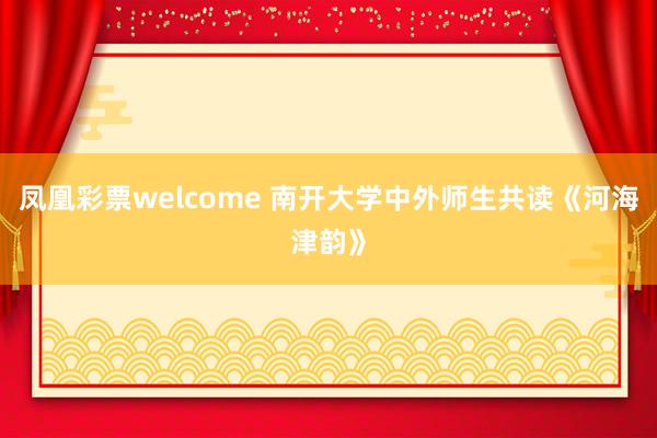 凤凰彩票welcome 南开大学中外师生共读《河海津韵》
