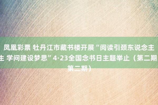 凤凰彩票 牡丹江市藏书楼开展“阅读引颈东说念主生 学问建设梦思”4·23全国念书日主题举止（第二期）