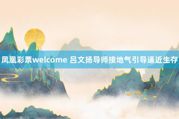 凤凰彩票welcome 吕文扬导师接地气引导逼近生存
