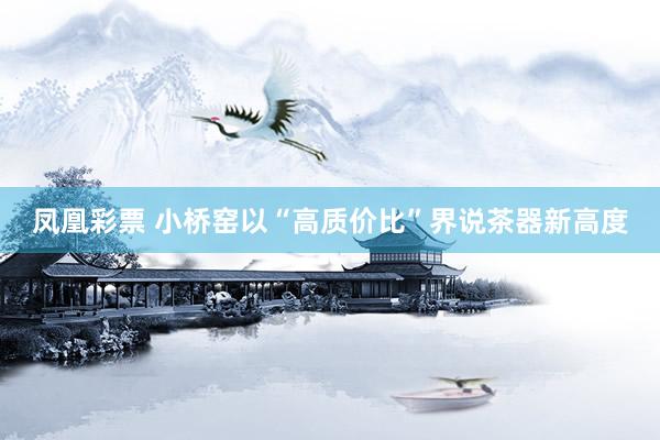 凤凰彩票 小桥窑以“高质价比”界说茶器新高度