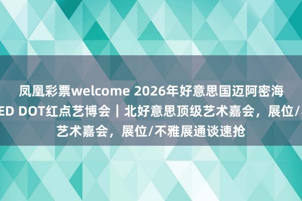 凤凰彩票welcome 2026年好意思国迈阿密海外艺术展览会RED DOT红点艺博会｜北好意思顶级艺术嘉会，展位/不雅展通谈速抢