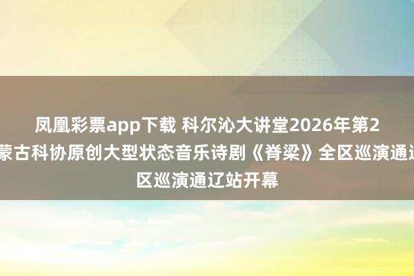 凤凰彩票app下载 科尔沁大讲堂2026年第2期——内蒙古科协原创大型状态音乐诗剧《脊梁》全区巡演通辽站开幕