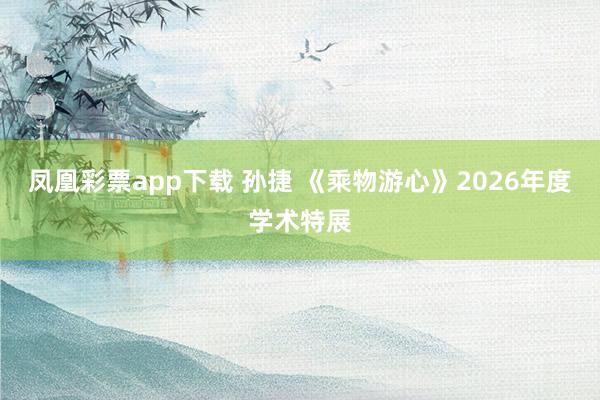 凤凰彩票app下载 孙捷 《乘物游心》2026年度学术特展