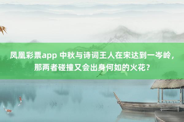 凤凰彩票app 中秋与诗词王人在宋达到一岑岭，那两者碰撞又会出身何如的火花？