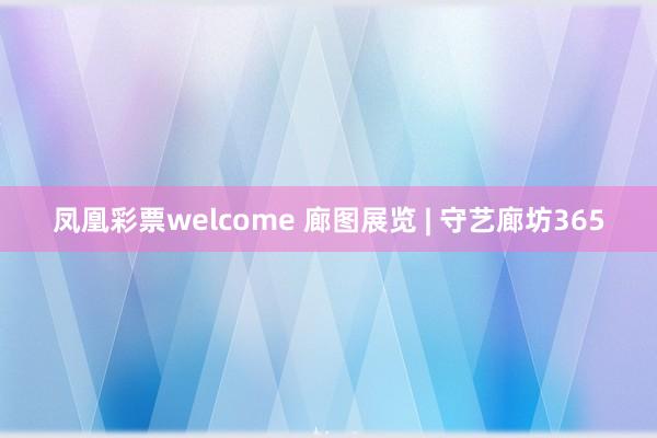 凤凰彩票welcome 廊图展览 | 守艺廊坊365