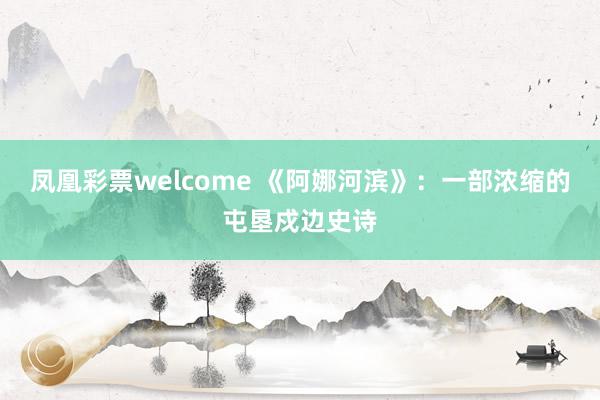 凤凰彩票welcome 《阿娜河滨》：一部浓缩的屯垦戍边史诗