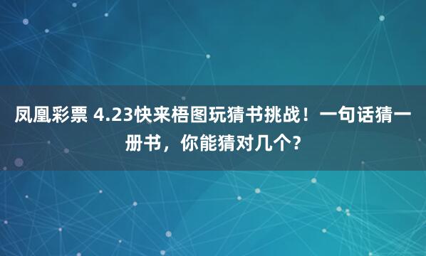 凤凰彩票 4.23快来梧图玩猜书挑战！一句话猜一册书，你能猜对几个？