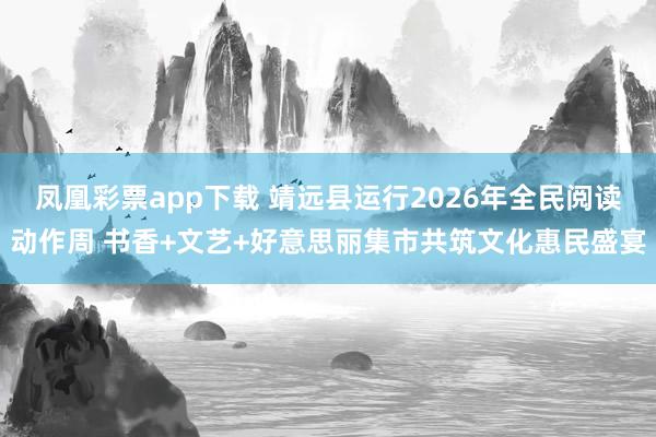 凤凰彩票app下载 靖远县运行2026年全民阅读动作周 书香+文艺+好意思丽集市共筑文化惠民盛宴