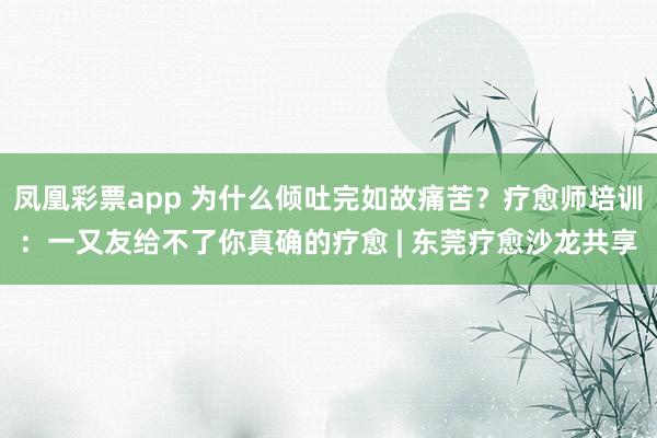 凤凰彩票app 为什么倾吐完如故痛苦？疗愈师培训：一又友给不了你真确的疗愈 | 东莞疗愈沙龙共享