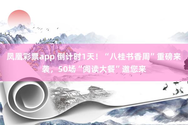 凤凰彩票app 倒计时1天！“八桂书香周”重磅来袭，50场“阅读大餐”邀您来