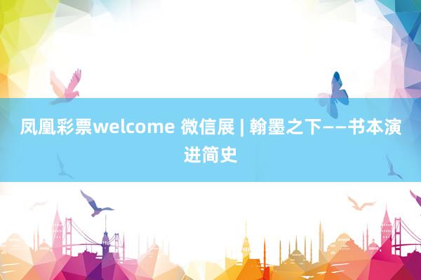 凤凰彩票welcome 微信展 | 翰墨之下——书本演进简史