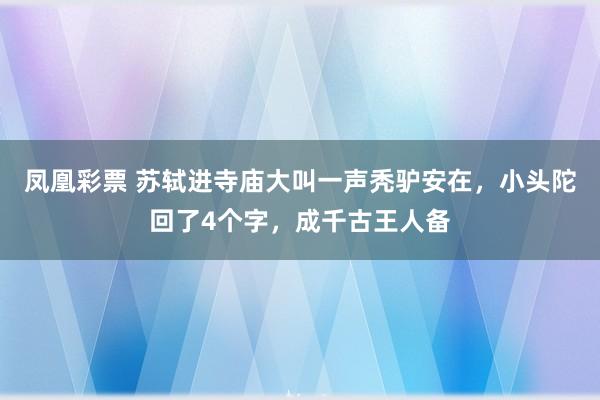 凤凰彩票 苏轼进寺庙大叫一声秃驴安在，小头陀回了4个字，成千古王人备