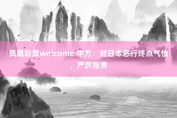 凤凰彩票welcome 中方：对日本恶行终点气愤，严厉指责