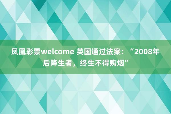 凤凰彩票welcome 英国通过法案：“2008年后降生者，终生不得购烟”