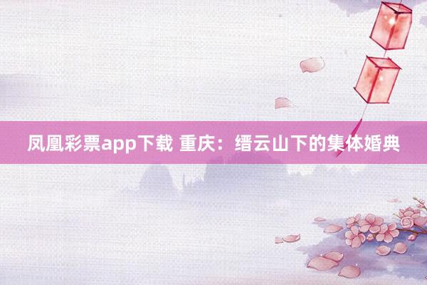 凤凰彩票app下载 重庆：缙云山下的集体婚典