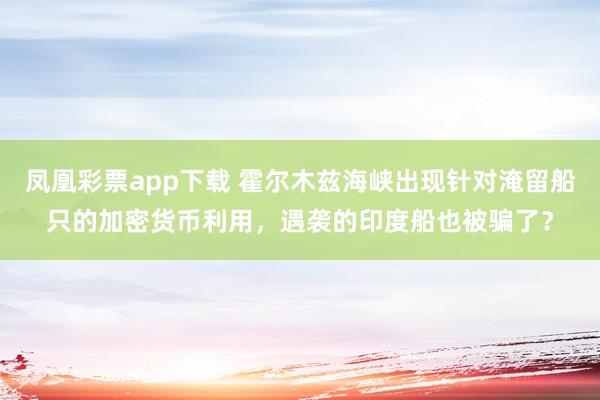 凤凰彩票app下载 霍尔木兹海峡出现针对淹留船只的加密货币利用，遇袭的印度船也被骗了？