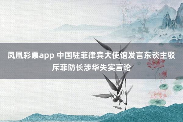凤凰彩票app 中国驻菲律宾大使馆发言东谈主驳斥菲防长涉华失实言论