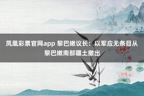 凤凰彩票官网app 黎巴嫩议长：以军应无条目从黎巴嫩南部疆土撤出