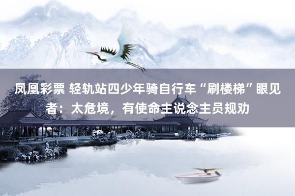 凤凰彩票 轻轨站四少年骑自行车“刷楼梯”眼见者：太危境，有使命主说念主员规劝