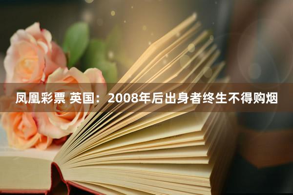 凤凰彩票 英国：2008年后出身者终生不得购烟