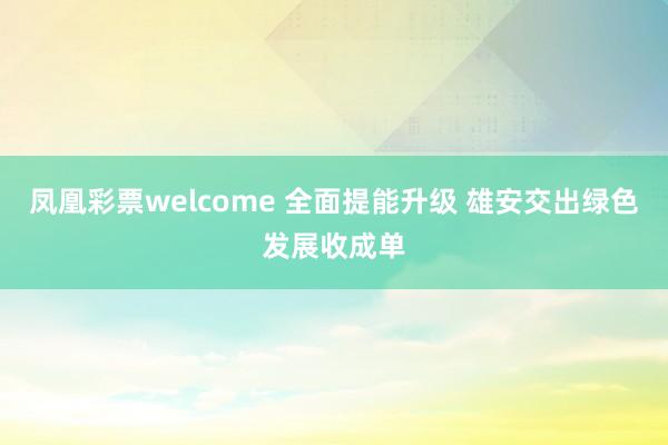 凤凰彩票welcome 全面提能升级 雄安交出绿色发展收成单