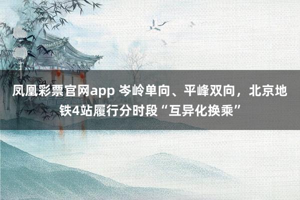 凤凰彩票官网app 岑岭单向、平峰双向，北京地铁4站履行分时段“互异化换乘”