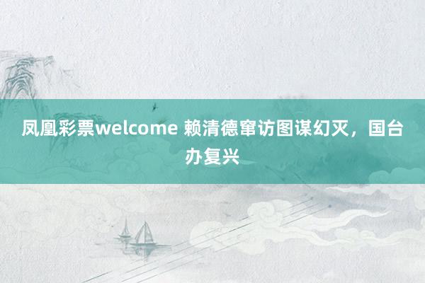 凤凰彩票welcome 赖清德窜访图谋幻灭，国台办复兴