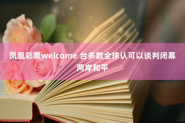 凤凰彩票welcome 台多数全球认可以谈判闭幕两岸和平