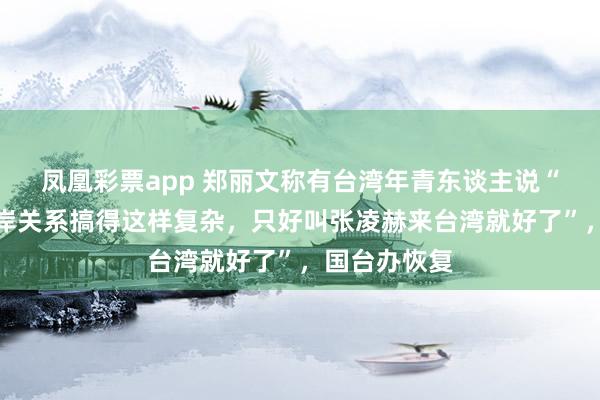 凤凰彩票app 郑丽文称有台湾年青东谈主说“为什么把两岸关系搞得这样复杂，只好叫张凌赫来台湾就好了”，国台办恢复