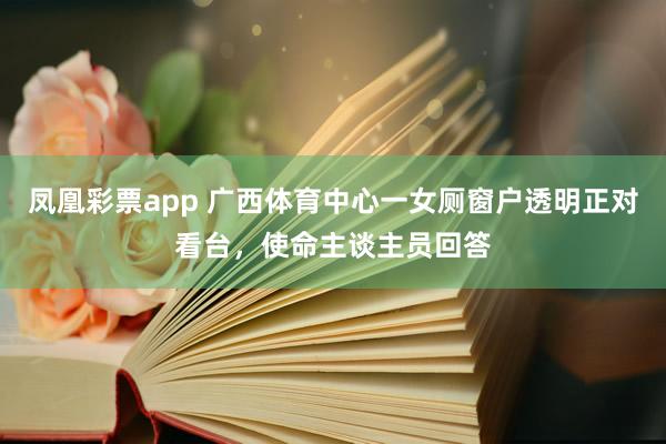 凤凰彩票app 广西体育中心一女厕窗户透明正对看台，使命主谈主员回答