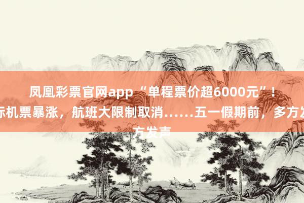 凤凰彩票官网app “单程票价超6000元”！国际机票暴涨，航班大限制取消……五一假期前，多方发声