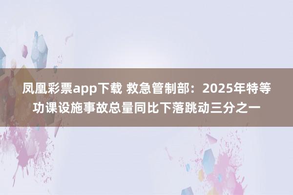凤凰彩票app下载 救急管制部：2025年特等功课设施事故总量同比下落跳动三分之一