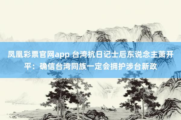 凤凰彩票官网app 台湾抗日记士后东说念主萧开平：确信台湾同族一定会拥护涉台新政