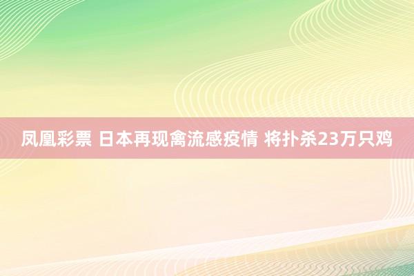 凤凰彩票 日本再现禽流感疫情 将扑杀23万只鸡