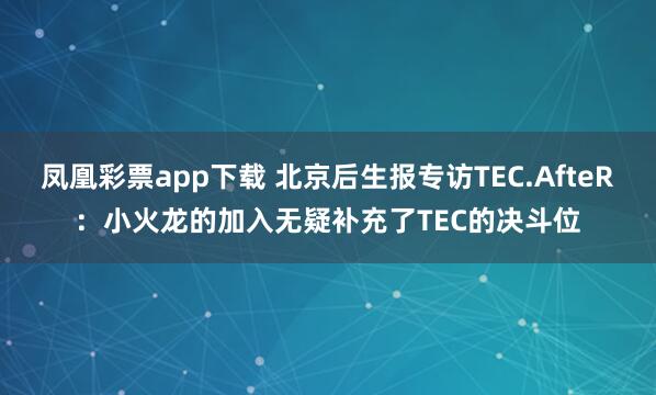凤凰彩票app下载 北京后生报专访TEC.AfteR：小火龙的加入无疑补充了TEC的决斗位