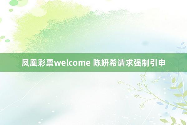 凤凰彩票welcome 陈妍希请求强制引申
