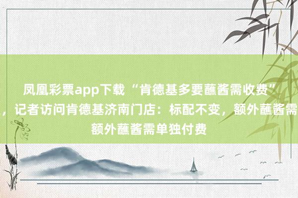 凤凰彩票app下载 “肯德基多要蘸酱需收费”冲上热搜，记者访问肯德基济南门店：标配不变，额外蘸酱需单独付费