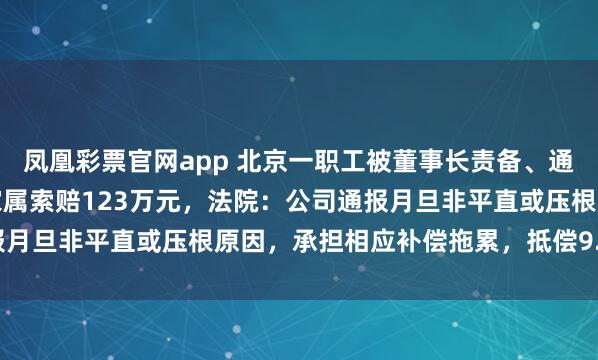 凤凰彩票官网app 北京一职工被董事长责备、通报月旦后投环身一火，家属索赔123万元，法院：公司通报月旦非平直或压根原因，承担相应补偿拖累，抵偿9.7万余元