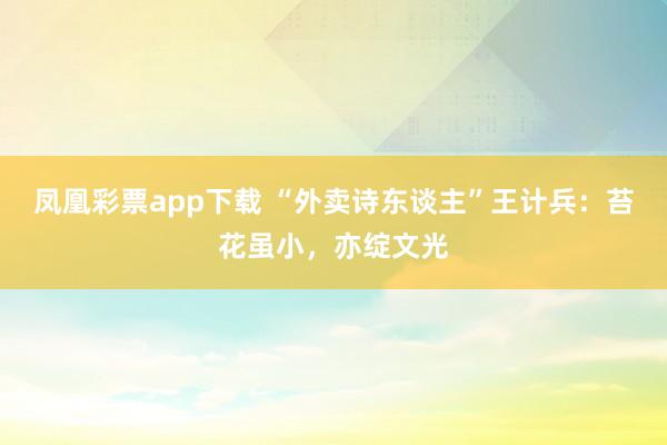 凤凰彩票app下载 “外卖诗东谈主”王计兵：苔花虽小，亦绽文光